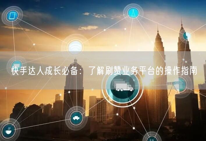 快手达人成长必备：了解刷赞业务平台的操作指南