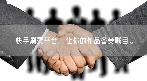 快手刷赞平台，让你的作品备受瞩目。