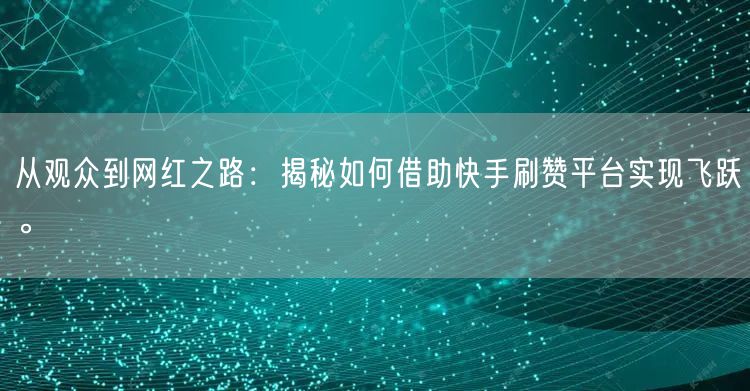 从观众到网红之路：揭秘如何借助快手刷赞平台实现飞跃。