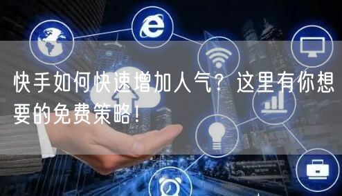 快手如何快速增加人气？这里有你想要的免费策略！