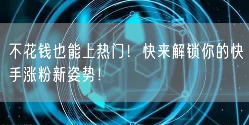 不花钱也能上热门！快来解锁你的快手涨粉新姿势！