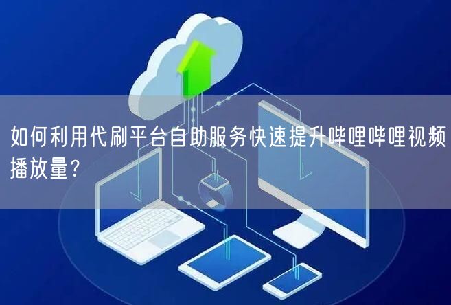 如何利用代刷平台自助服务快速提升哔哩哔哩视频播放量？