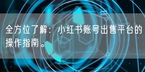 全方位了解：小红书账号出售平台的操作指南。
