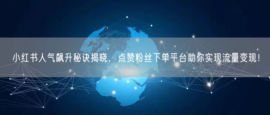 小红书人气飙升秘诀揭晓，点赞粉丝下单平台助你实现流量变现！