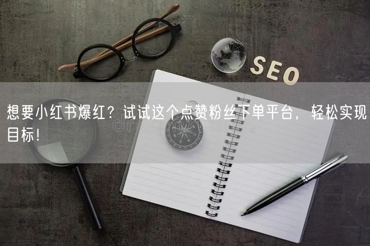想要小红书爆红？试试这个点赞粉丝下单平台，轻松实现目标！