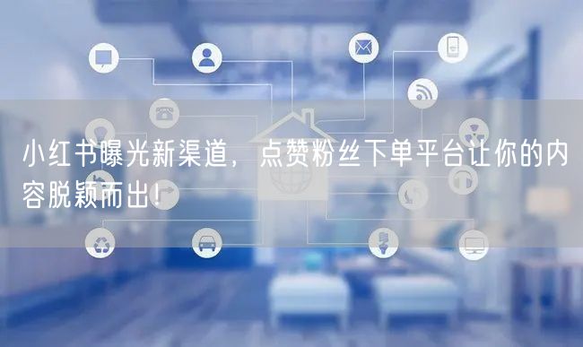 小红书曝光新渠道，点赞粉丝下单平台让你的内容脱颖而出！