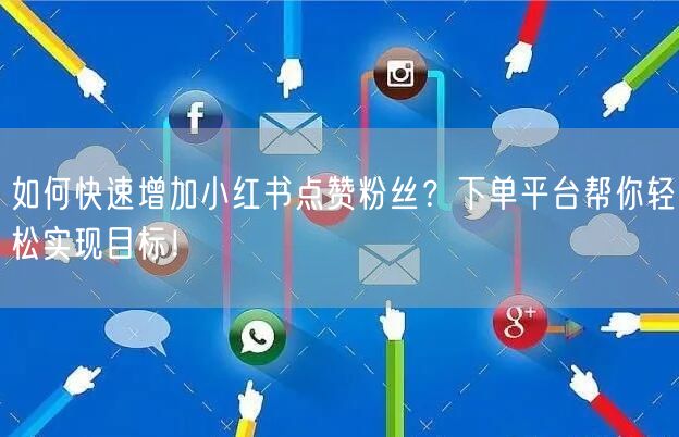 如何快速增加小红书点赞粉丝？下单平台帮你轻松实现目标！