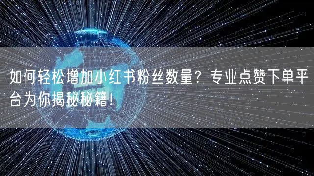 如何轻松增加小红书粉丝数量？专业点赞下单平台为你揭秘秘籍！