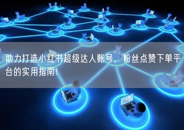 助力打造小红书超级达人账号，粉丝点赞下单平台的实用指南！