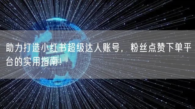 助力打造小红书超级达人账号，粉丝点赞下单平台的实用指南！