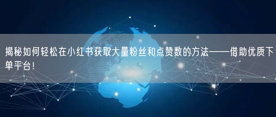 揭秘如何轻松在小红书获取大量粉丝和点赞数的方法——借助优质下单平台！