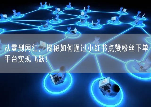 从零到网红，揭秘如何通过小红书点赞粉丝下单平台实现飞跃！