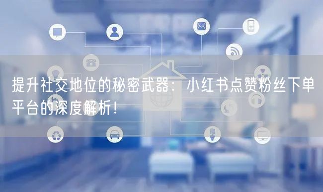 提升社交地位的秘密武器：小红书点赞粉丝下单平台的深度解析！
