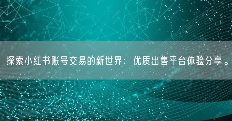 探索小红书账号交易的新世界：优质出售平台体验分享。
