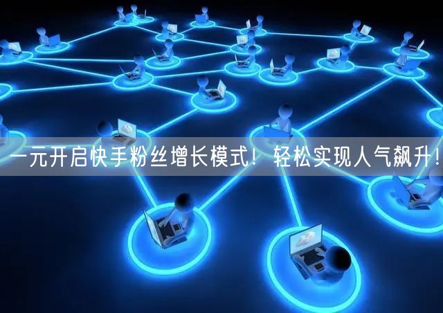 一元开启快手粉丝增长模式！轻松实现人气飙升！
