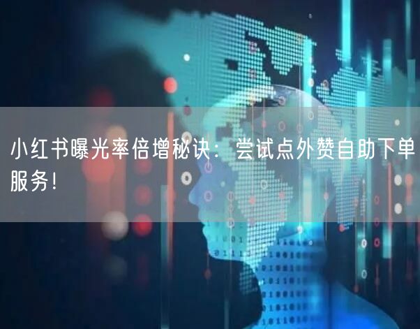 小红书曝光率倍增秘诀：尝试点外赞自助下单服务！