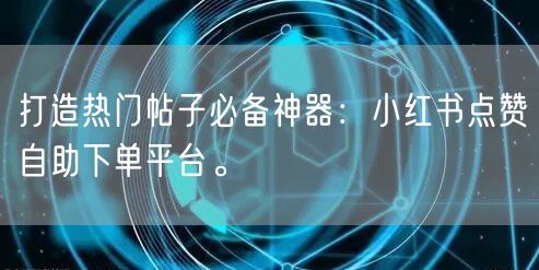 打造热门帖子必备神器：小红书点赞自助下单平台。