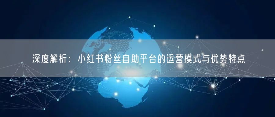 深度解析：小红书粉丝自助平台的运营模式与优势特点