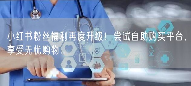 小红书粉丝福利再度升级！尝试自助购买平台，享受无忧购物。