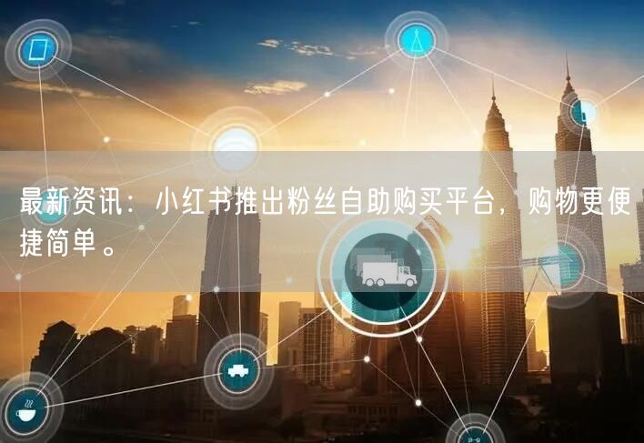 最新资讯：小红书推出粉丝自助购买平台，购物更便捷简单。