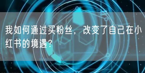 我如何通过买粉丝，改变了自己在小红书的境遇？