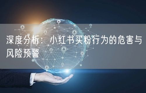 深度分析：小红书买粉行为的危害与风险预警