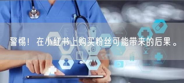警惕！在小红书上购买粉丝可能带来的后果。