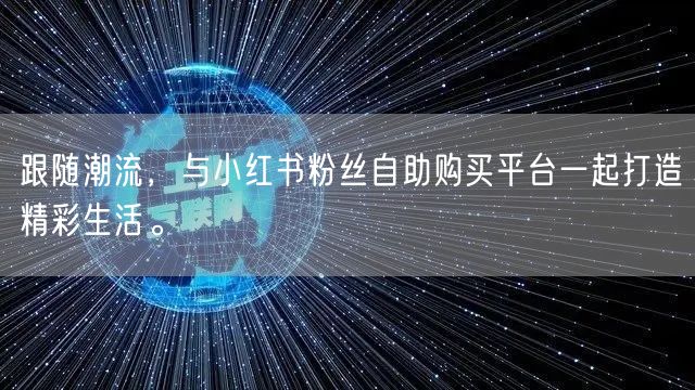 跟随潮流，与小红书粉丝自助购买平台一起打造精彩生活。