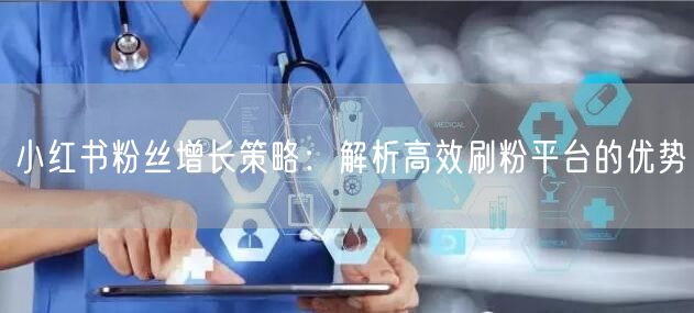 小红书粉丝增长策略：解析高效刷粉平台的优势