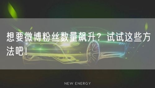 想要微博粉丝数量飙升？试试这些方法吧！