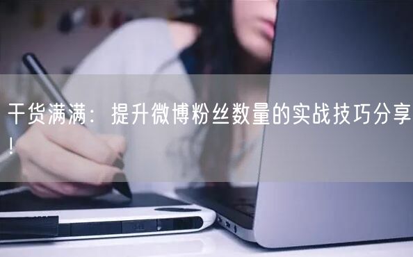 干货满满：提升微博粉丝数量的实战技巧分享！