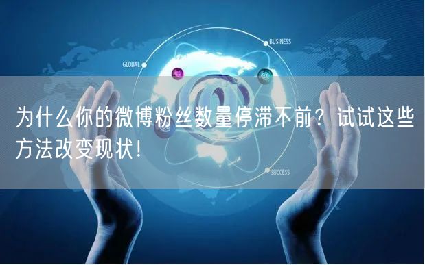 为什么你的微博粉丝数量停滞不前？试试这些方法改变现状！