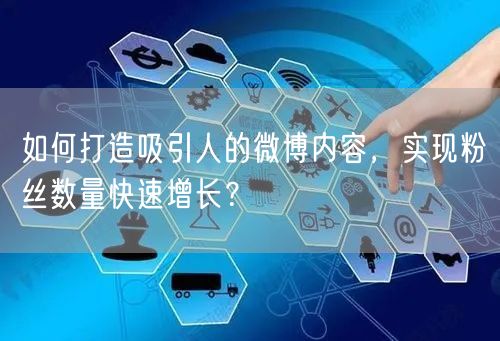 如何打造吸引人的微博内容，实现粉丝数量快速增长？