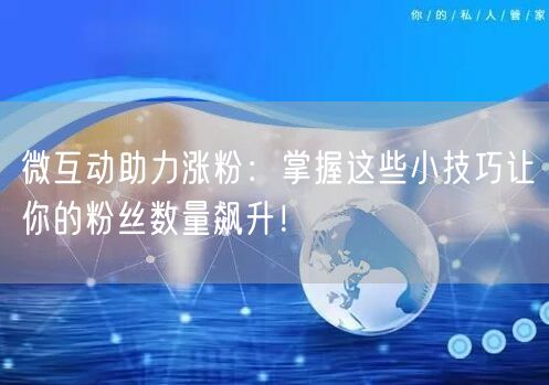 微互动助力涨粉：掌握这些小技巧让你的粉丝数量飙升！