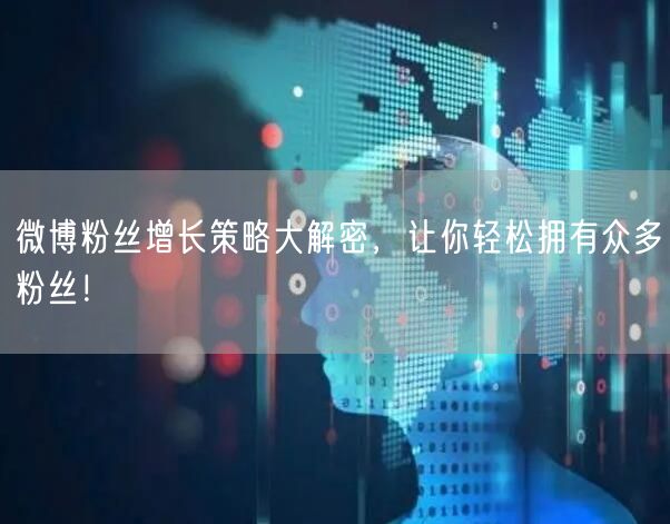 微博粉丝增长策略大解密，让你轻松拥有众多粉丝！